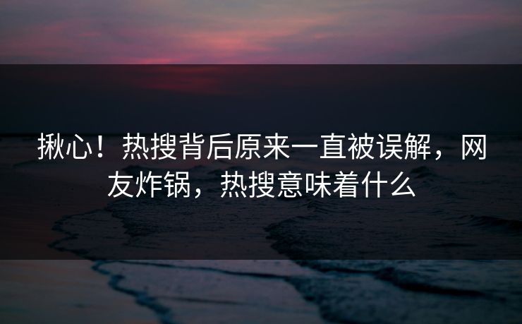 揪心！热搜背后原来一直被误解，网友炸锅，热搜意味着什么