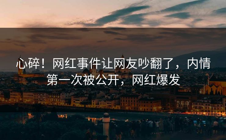 心碎！网红事件让网友吵翻了，内情第一次被公开，网红爆发