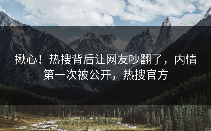 揪心！热搜背后让网友吵翻了，内情第一次被公开，热搜官方