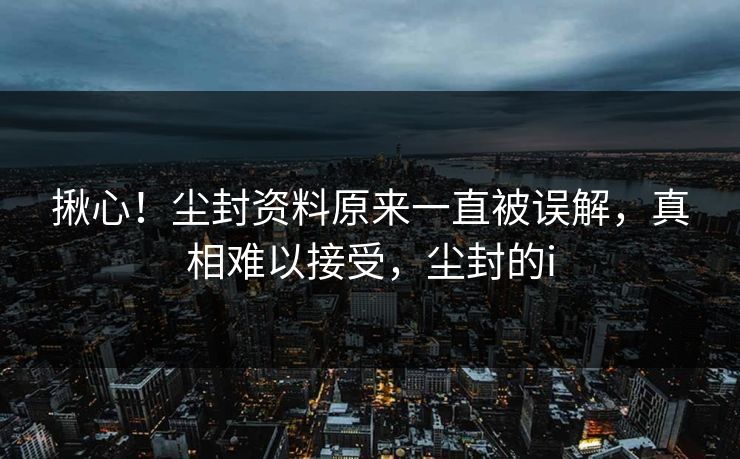 揪心！尘封资料原来一直被误解，真相难以接受，尘封的i