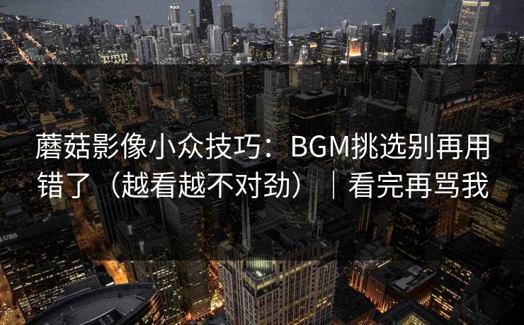 蘑菇影像小众技巧：BGM挑选别再用错了（越看越不对劲）｜看完再骂我