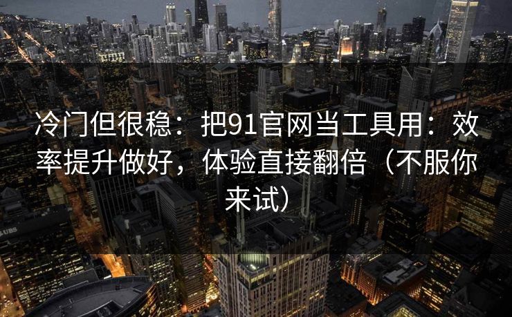 冷门但很稳：把91官网当工具用：效率提升做好，体验直接翻倍（不服你来试）