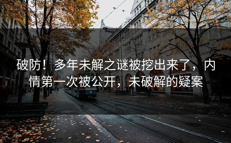 破防！多年未解之谜被挖出来了，内情第一次被公开，未破解的疑案