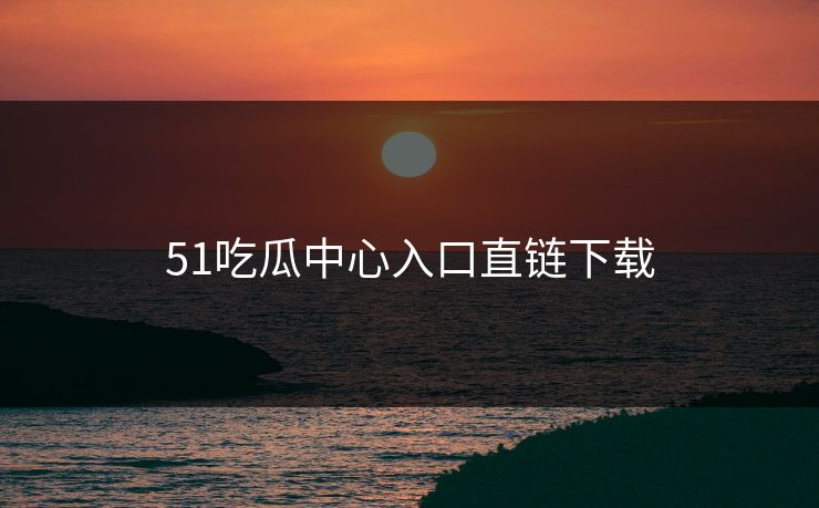 51吃瓜中心入口直链下载